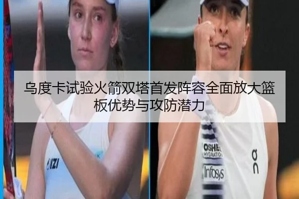 乌度卡试验火箭双塔首发阵容全面放大篮板优势与攻防潜力